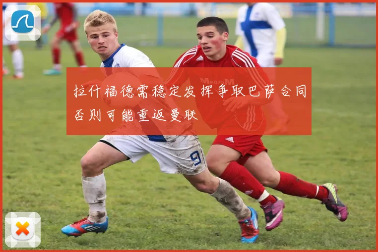 拉什福德需稳定发挥争取巴萨合同否则可能重返曼联