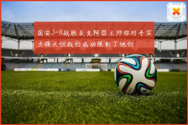 国安3-0战胜麦克阿瑟主帅称对手实力强大但我们成功限制了他们