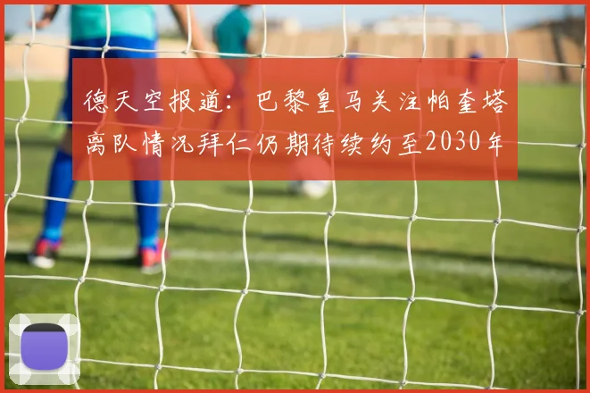 德天空报道：巴黎皇马关注帕奎塔离队情况拜仁仍期待续约至2030年