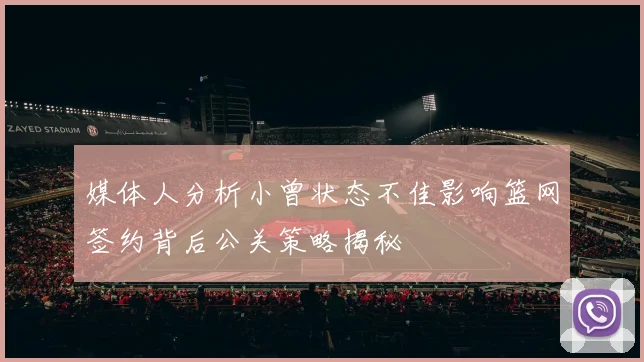 媒体人分析小曾状态不佳影响篮网签约背后公关策略揭秘