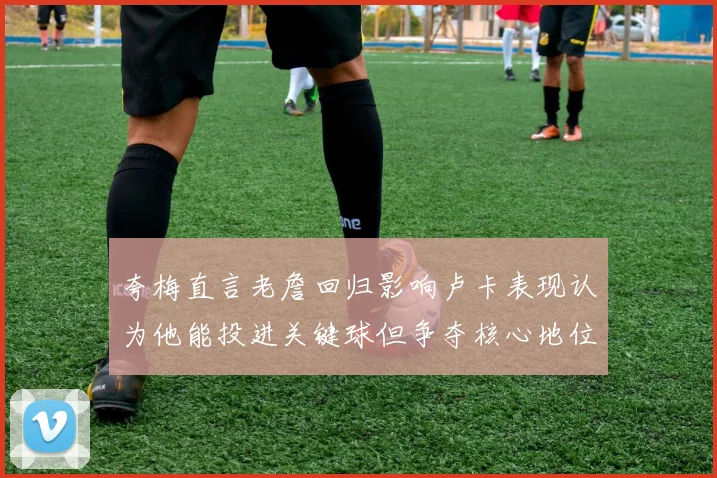 夸梅直言老詹回归影响卢卡表现认为他能投进关键球但争夺核心地位成阻碍