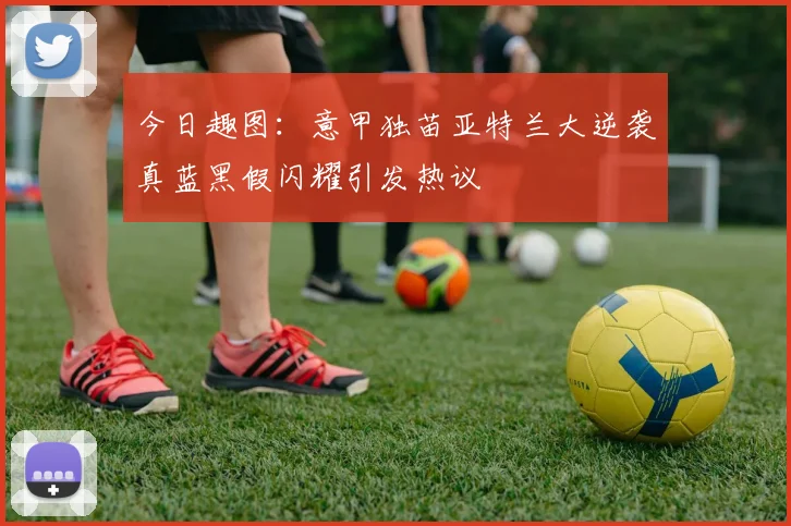 今日趣图：意甲独苗亚特兰大逆袭真蓝黑假闪耀引发热议