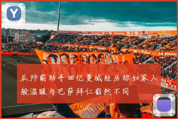 瓜帅前助手回忆曼城经历称如家人般温暖与巴萨拜仁截然不同