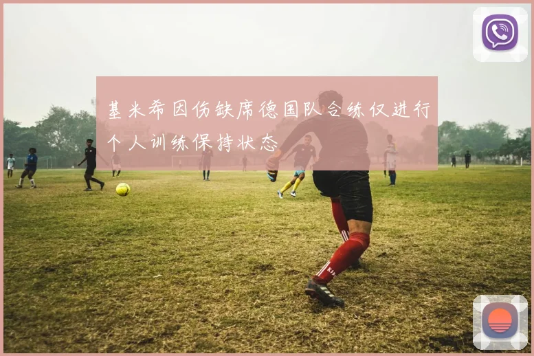 基米希因伤缺席德国队合练仅进行个人训练保持状态