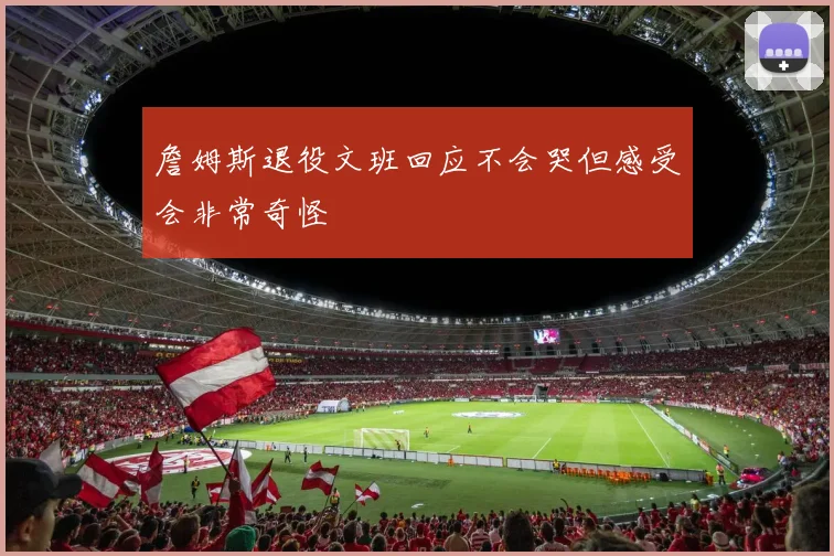 詹姆斯退役文班回应不会哭但感受会非常奇怪