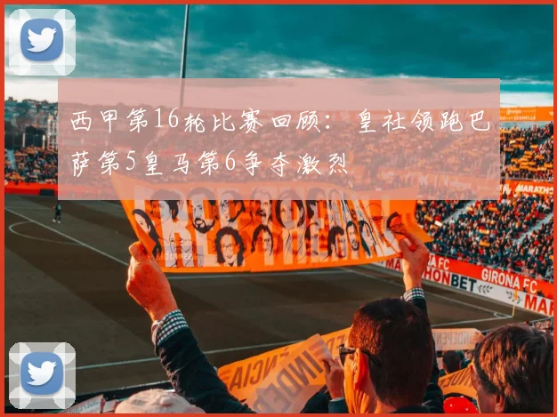 西甲第16轮比赛回顾：皇社领跑巴萨第5皇马第6争夺激烈