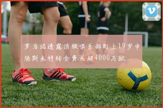 罗马诺透露顶级俱乐部盯上19岁中场斯米特转会费或超4000万欧