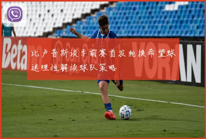 比卢普斯谈季前赛首发轮换希望球迷理性解读球队策略