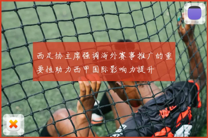 西足协主席强调海外赛事推广的重要性助力西甲国际影响力提升