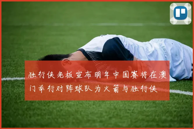 独行侠老板宣布明年中国赛将在澳门举行对阵球队为火箭与独行侠