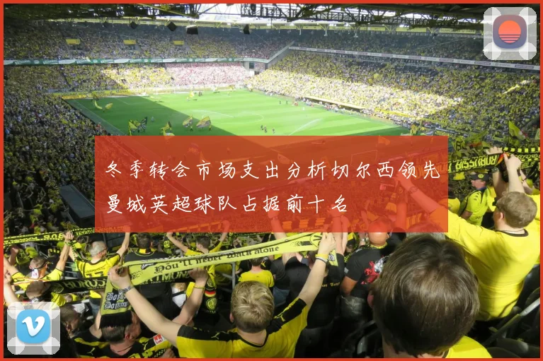 冬季转会市场支出分析切尔西领先曼城英超球队占据前十名
