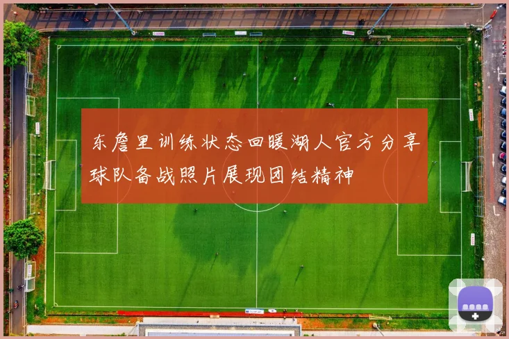 东詹里训练状态回暖湖人官方分享球队备战照片展现团结精神