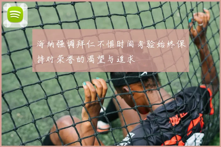 海纳强调拜仁不惧时间考验始终保持对荣誉的渴望与追求