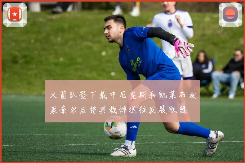 火箭队签下戴申尼克斯和凯莱布麦康奈尔后将其裁掉送往发展联盟