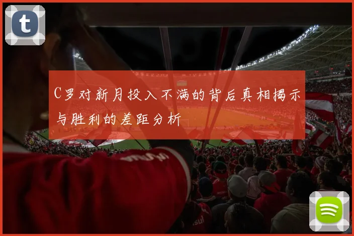 C罗对新月投入不满的背后真相揭示与胜利的差距分析