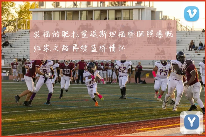 发福的肥扎重返斯坦福桥晒照感慨归家之路再续蓝桥情怀