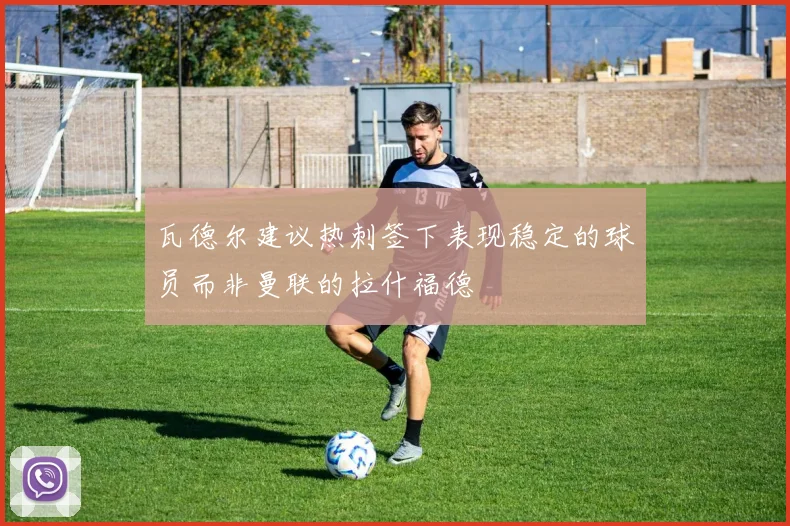 瓦德尔建议热刺签下表现稳定的球员而非曼联的拉什福德