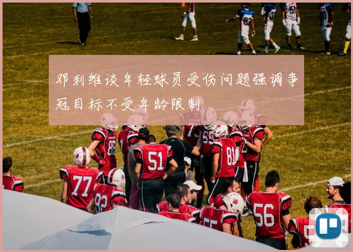 邓利维谈年轻球员受伤问题强调争冠目标不受年龄限制