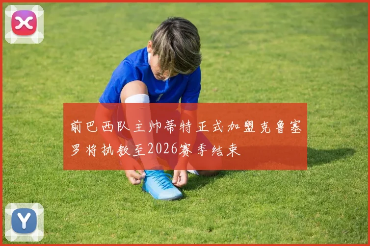 前巴西队主帅蒂特正式加盟克鲁塞罗将执教至2026赛季结束