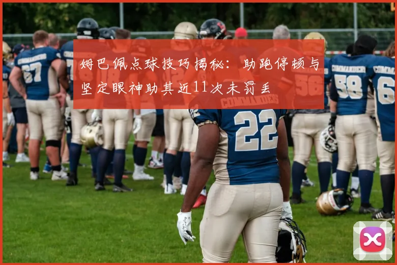 姆巴佩点球技巧揭秘：助跑停顿与坚定眼神助其近11次未罚丢