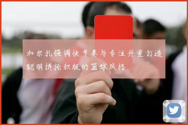 加尔扎强调快节奏与专注并重打造聪明拼抢积极的篮球风格