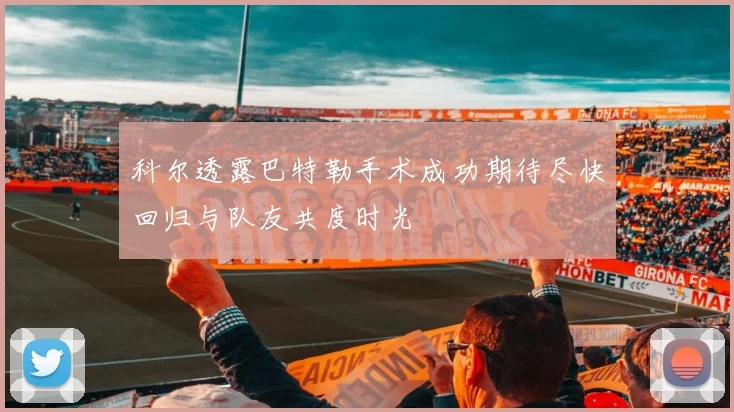 科尔透露巴特勒手术成功期待尽快回归与队友共度时光