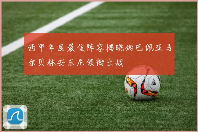西甲年度最佳阵容揭晓姆巴佩亚马尔贝林安东尼领衔出战