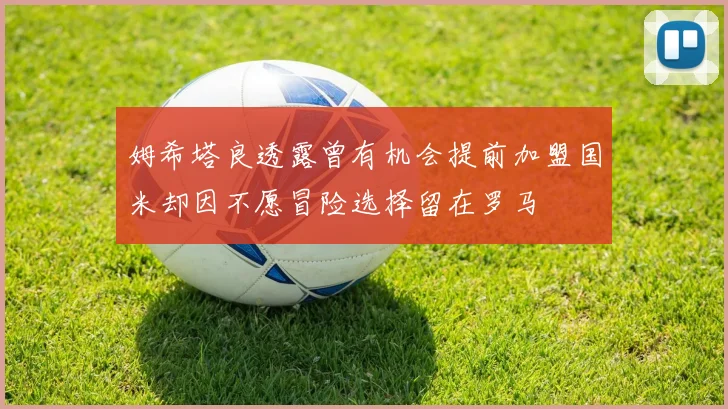 姆希塔良透露曾有机会提前加盟国米却因不愿冒险选择留在罗马