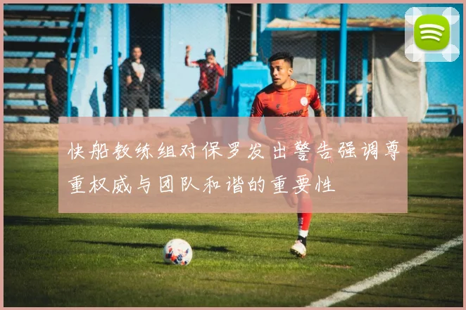 快船教练组对保罗发出警告强调尊重权威与团队和谐的重要性