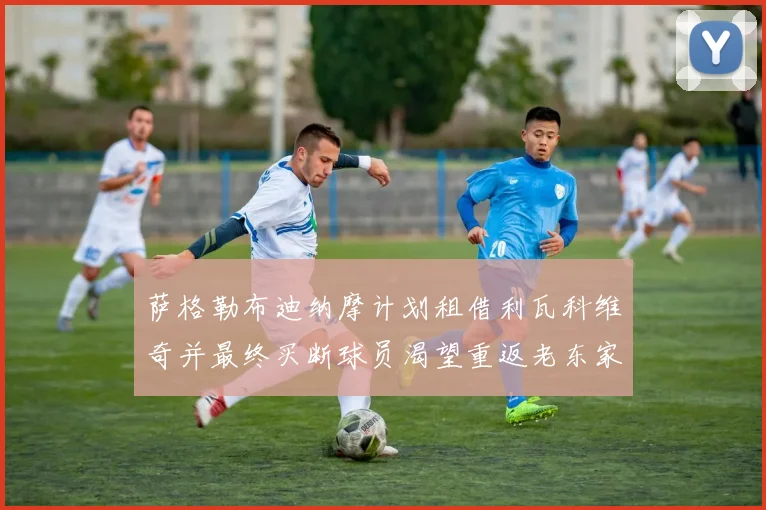 萨格勒布迪纳摩计划租借利瓦科维奇并最终买断球员渴望重返老东家