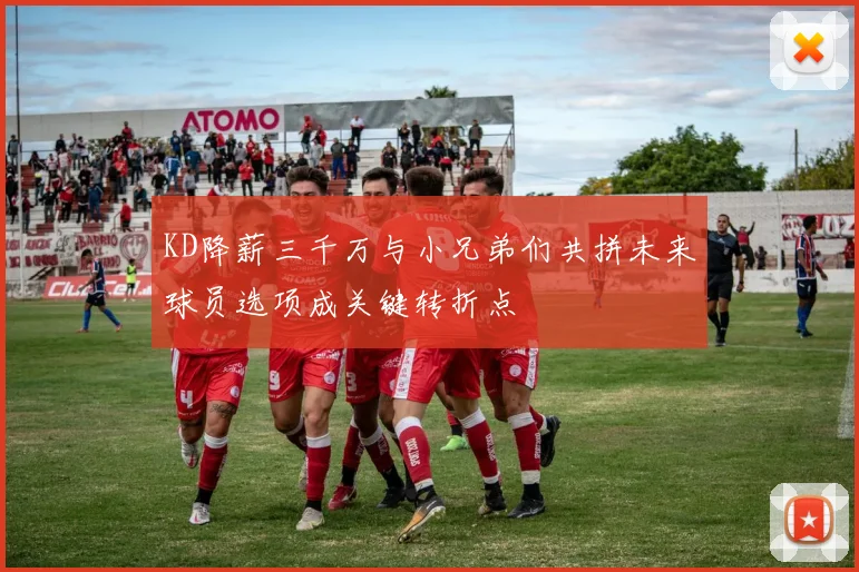 KD降薪三千万与小兄弟们共拼未来球员选项成关键转折点