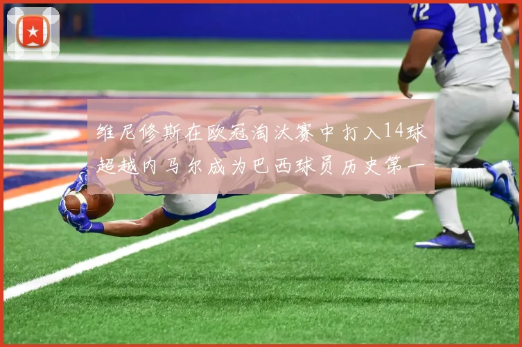 维尼修斯在欧冠淘汰赛中打入14球超越内马尔成为巴西球员历史第一人