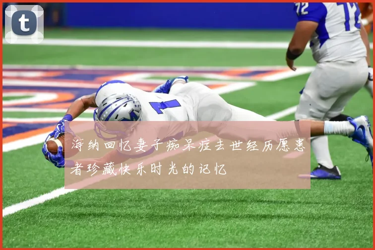 海纳回忆妻子痴呆症去世经历愿患者珍藏快乐时光的记忆