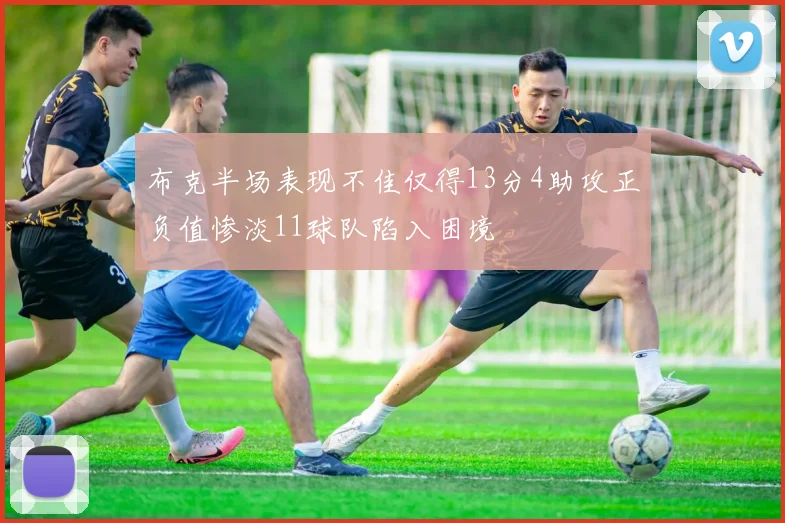 布克半场表现不佳仅得13分4助攻正负值惨淡11球队陷入困境