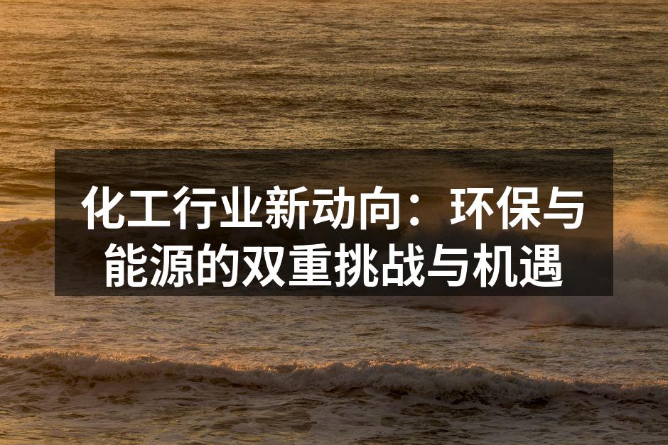 化工行业新动向：环保与能源的双重挑战与机遇